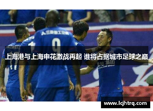 上海港与上海申花激战再起 谁将占据城市足球之巅