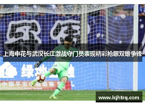上海申花与武汉长江激战守门员表现精彩抢眼双雄争锋